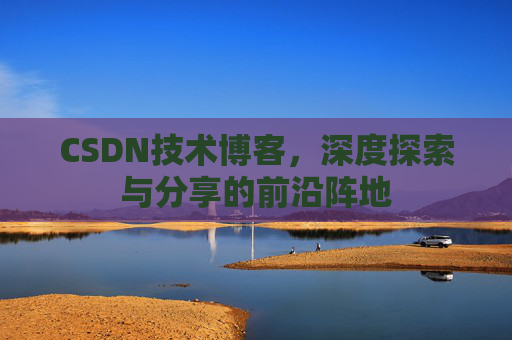 CSDN技术博客，深度探索与分享的前沿阵地